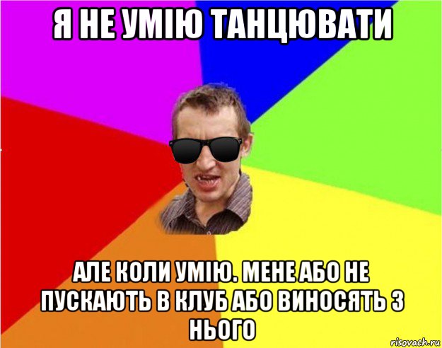 я не умію танцювати але коли умію. мене або не пускають в клуб або виносять з нього