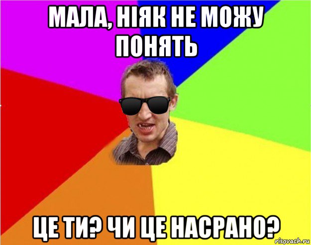 мала, ніяк не можу понять це ти? чи це насрано?