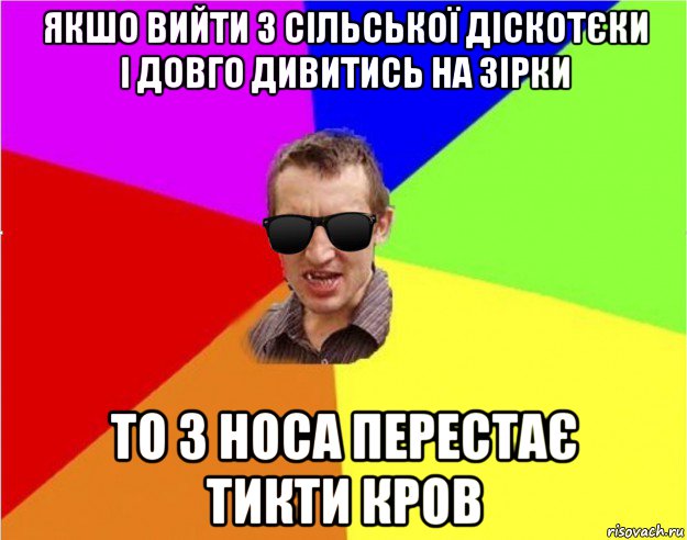 якшо вийти з сільської діскотєки і довго дивитись на зірки то з носа перестає тикти кров