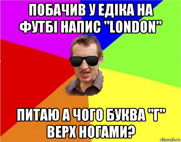 побачив у едіка на футбі напис "london" питаю а чого буква "г" верх ногами?