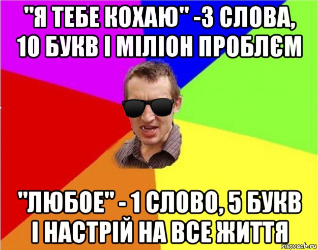 "я тебе кохаю" -3 слова, 10 букв і міліон проблєм "любое" - 1 слово, 5 букв і настрій на все життя