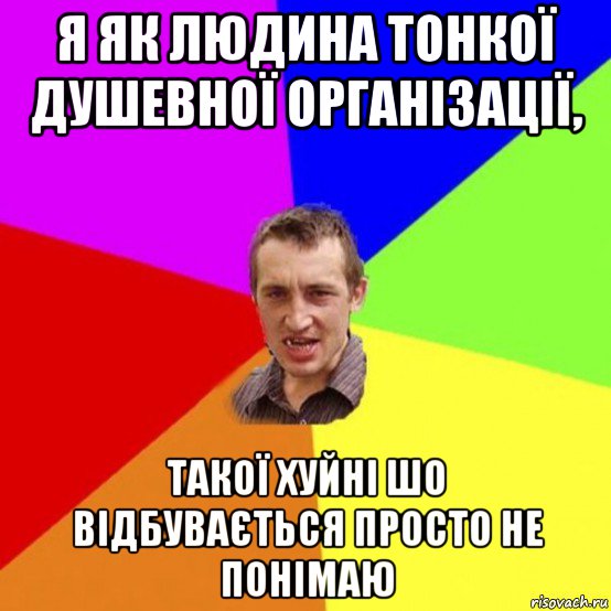 я як людина тонкої душевної організації, такої хуйні шо відбувається просто не понімаю