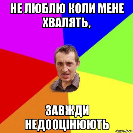 не люблю коли мене хвалять, завжди недооцінюють