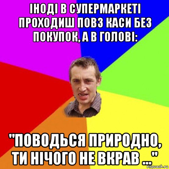 іноді в супермаркеті проходиш повз каси без покупок, а в голові: "поводься природно, ти нічого не вкрав ..."