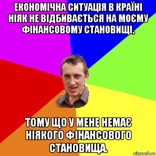 економічна ситуація в країні ніяк не відбивається на моєму фінансовому становищі, тому що у мене немає ніякого фінансового становища., Мем Чоткий паца