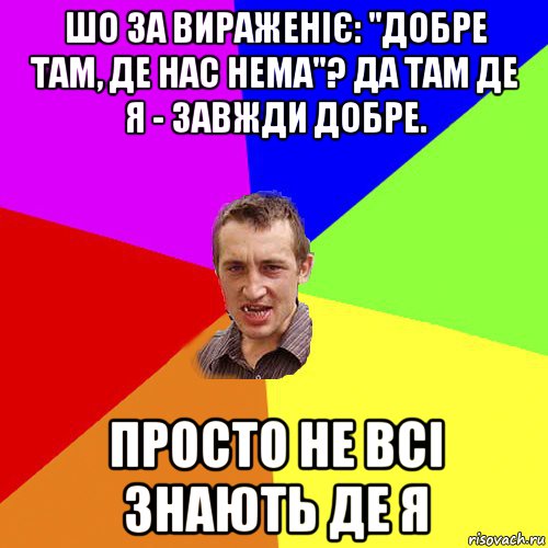 шо за вираженіє: "добре там, де нас нема"? да там де я - завжди добре. просто не всі знають де я, Мем Чоткий паца