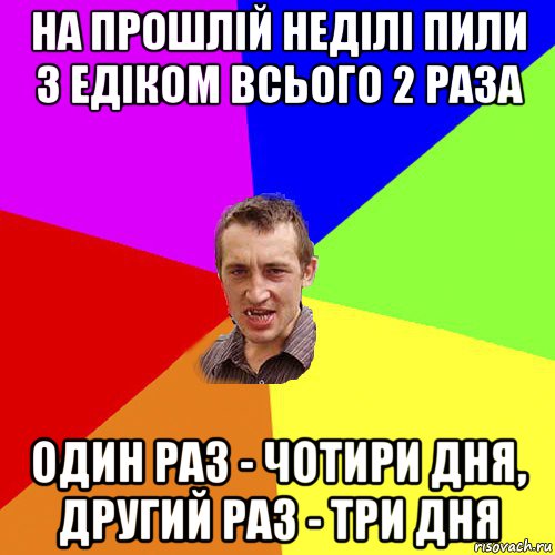 на прошлій неділі пили з едіком всього 2 раза один раз - чотири дня, другий раз - три дня, Мем Чоткий паца