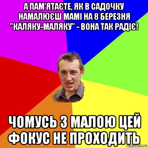 а пам'ятаєте, як в садочку намалюєш мамі на 8 березня "каляку-маляку" - вона так радіє! чомусь з малою цей фокус не проходить, Мем Чоткий паца