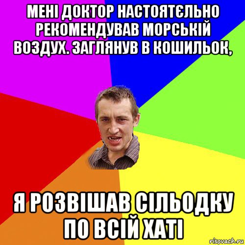 мені доктор настоятєльно рекомендував морській воздух. заглянув в кошильок, я розвішав сільодку по всій хаті, Мем Чоткий паца