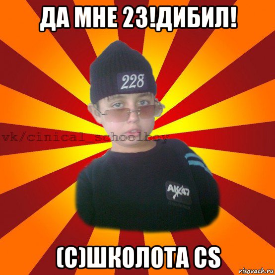 да мне 23!дибил! (c)школота cs