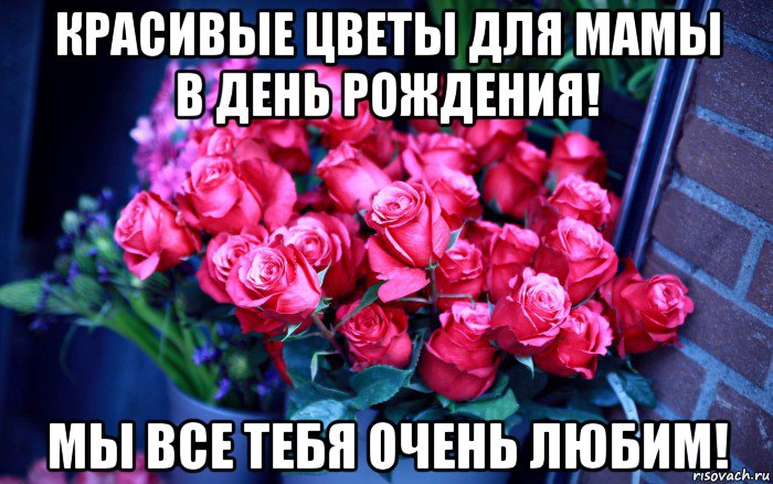 красивые цветы для мамы в день рождения! мы все тебя очень любим!