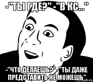 -"ты где?" -"в кс..." -"что делаешь?" -"ты даже представить не можешь", Мем  Да ладно