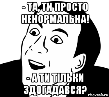 - та, ти просто ненормальна! - а ти тільки здогадався?, Мем  Да ладно