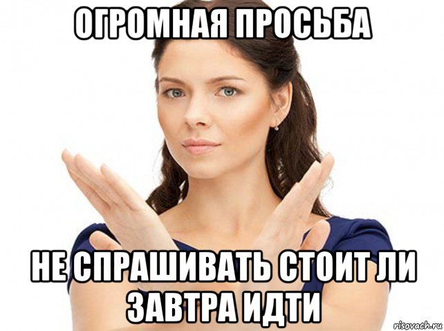 огромная просьба не спрашивать стоит ли завтра идти