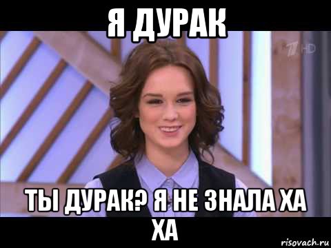 я дурак ты дурак? я не знала ха ха