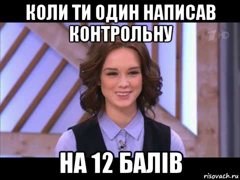 коли ти один написав контрольну на 12 балів