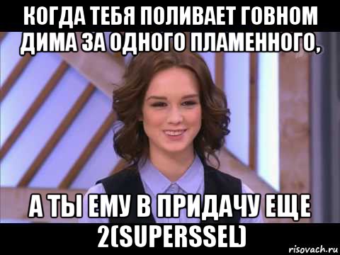 когда тебя поливает говном дима за одного пламенного, а ты ему в придачу еще 2(superssel)