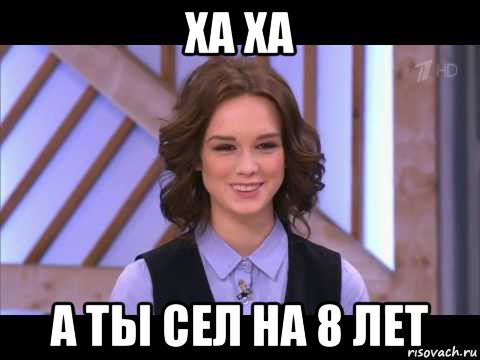 ха ха а ты сел на 8 лет