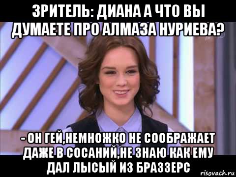 зритель: диана а что вы думаете про алмаза нуриева? - он гей,немножко не соображает даже в сосаний,не знаю как ему дал лысый из браззерс