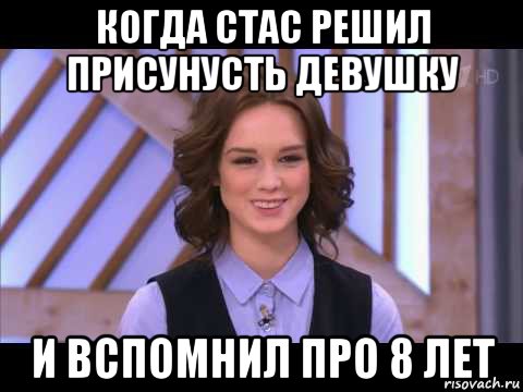 когда стас решил присунусть девушку и вспомнил про 8 лет