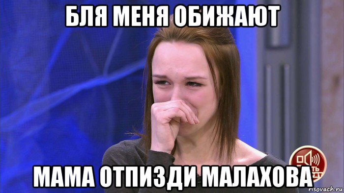 бля меня обижают мама отпизди малахова
