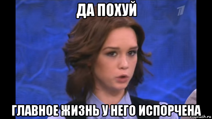 да похуй главное жизнь у него испорчена