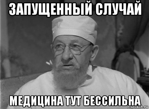 запущенный случай медицина тут бессильна