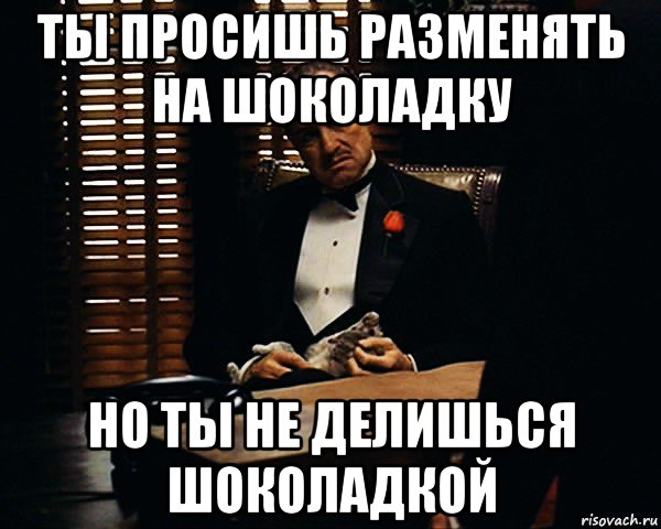 ты просишь разменять на шоколадку но ты не делишься шоколадкой, Мем Дон Вито Корлеоне