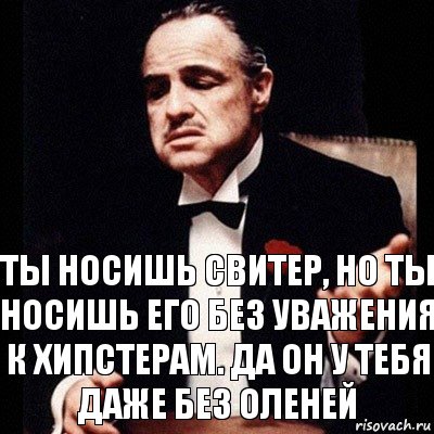 Ты носишь свитер, но ты носишь его без уважения к хипстерам. Да он у тебя даже без оленей, Комикс Дон Вито Корлеоне 1