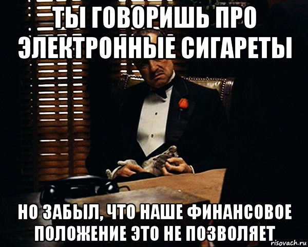 ты говоришь про электронные сигареты но забыл, что наше финансовое положение это не позволяет