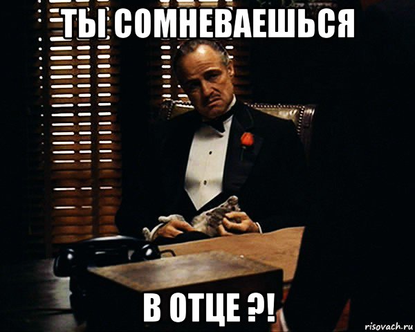 ты сомневаешься в отце ?!