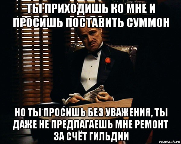 ты приходишь ко мне и просишь поставить суммон но ты просишь без уважения, ты даже не предлагаешь мне ремонт за счёт гильдии, Мем Дон Вито Корлеоне