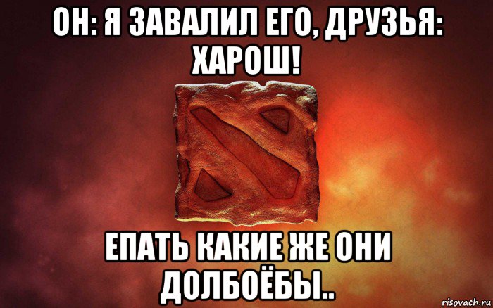 он: я завалил его, друзья: харош! епать какие же они долбоёбы.., Мем дота гавно