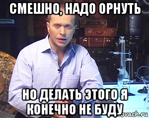 смешно, надо орнуть но делать этого я конечно не буду