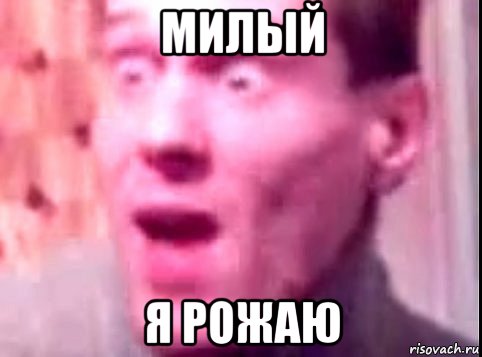 милый я рожаю