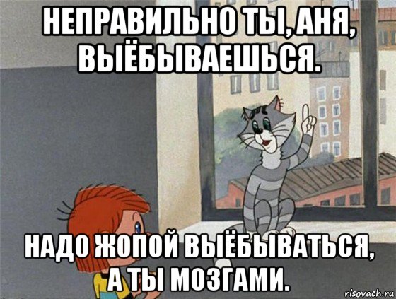 неправильно ты, аня, выёбываешься. надо жопой выёбываться, а ты мозгами., Мем Дядя Федя и Матроскин