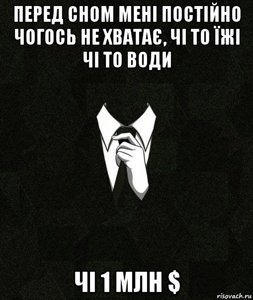 перед сном мені постійно чогось не хватає, чі то їжі чі то води чі 1 млн $