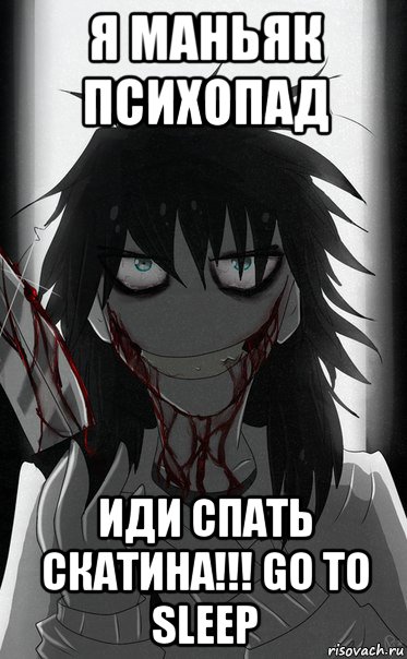 я маньяк психопад иди спать скатина!!! go to sleep