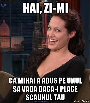 hai, zi-mi ca mihai a adus pe unul sa vada daca-i place scaunul tau, Мем Джоли