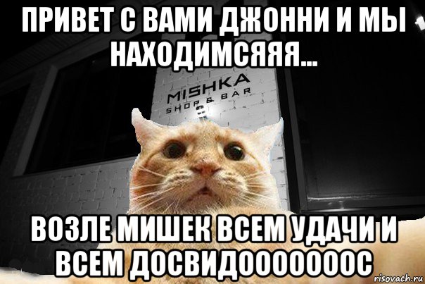 привет с вами джонни и мы находимсяяя... возле мишек всем удачи и всем досвидооооооос