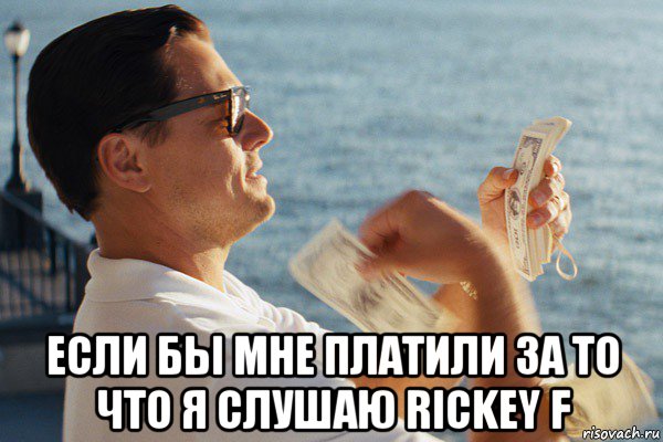  если бы мне платили за то что я слушаю rickey f