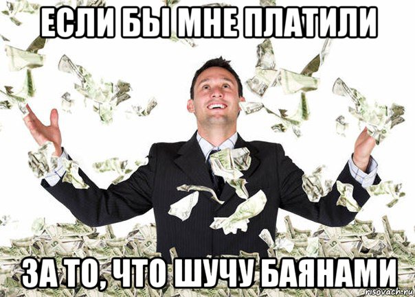 если бы мне платили за то, что шучу баянами