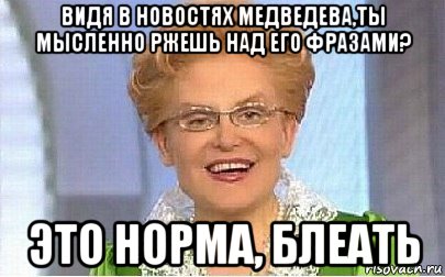 видя в новостях медведева,ты мысленно ржешь над его фразами? это норма, блеать