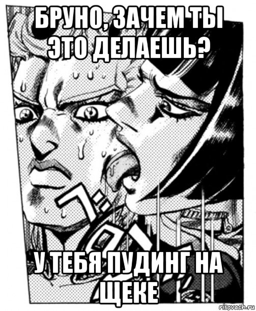 бруно, зачем ты это делаешь? у тебя пудинг на щеке