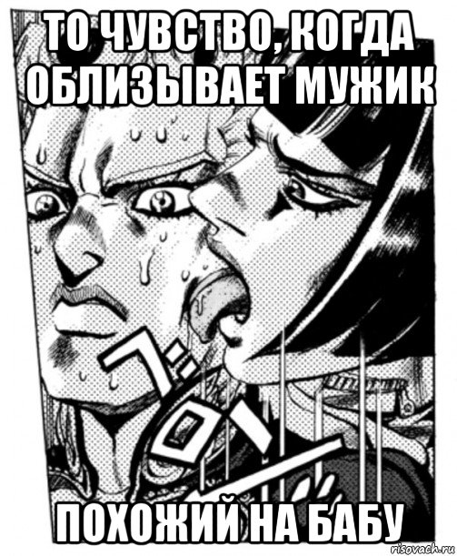 то чувство, когда облизывает мужик похожий на бабу