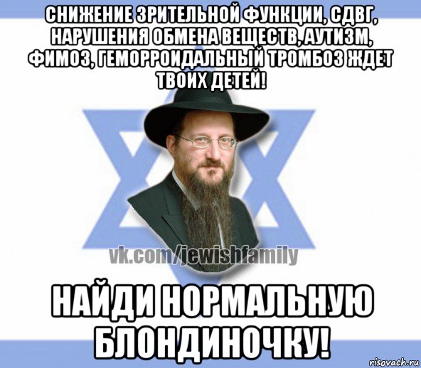 снижение зрительной функции, сдвг, нарушения обмена веществ, аутизм, фимоз, геморроидальный тромбоз ждет твоих детей! найди нормальную блондиночку!
