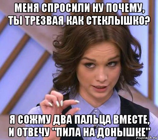 меня спросили ну почему, ты трезвая как стеклышко? я сожму два пальца вместе, и отвечу "пила на донышке", Мем Шурыгина показывает на донышке