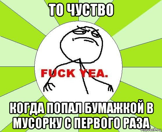 то чуство когда попал бумажкой в мусорку с первого раза, Мем фак е