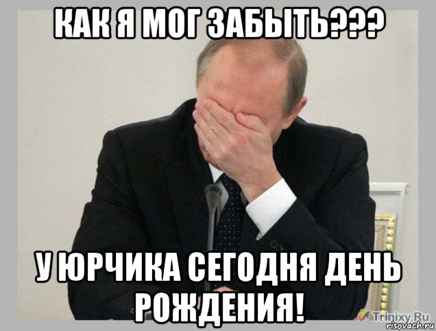 как я мог забыть??? у юрчика сегодня день рождения!, Мем  Фейспалм Путин