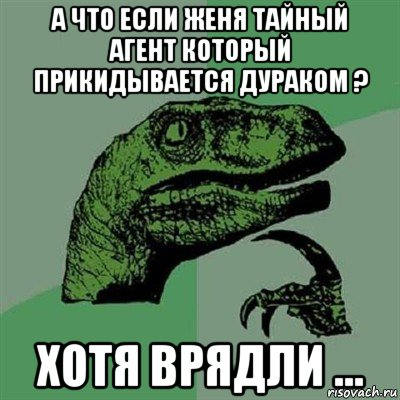 а что если женя тайный агент который прикидывается дураком ? хотя врядли ..., Мем Филосораптор